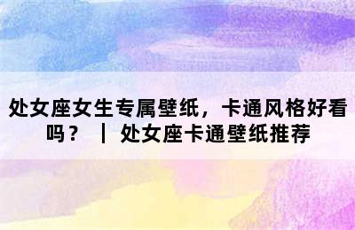 处女座女生专属壁纸，卡通风格好看吗？ ｜ 处女座卡通壁纸推荐